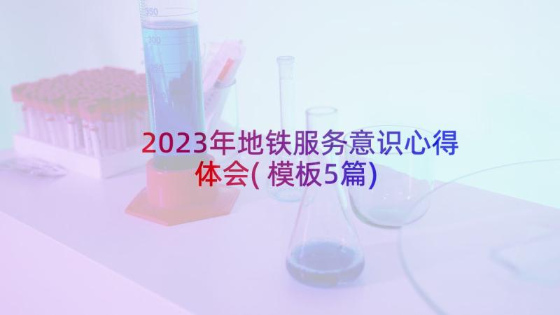 2023年地铁服务意识心得体会(模板5篇)