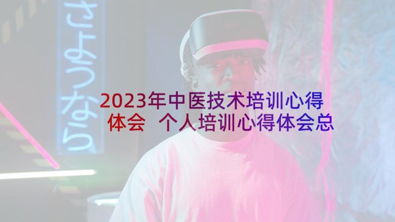 2023年中医技术培训心得体会 个人培训心得体会总结(精选10篇)