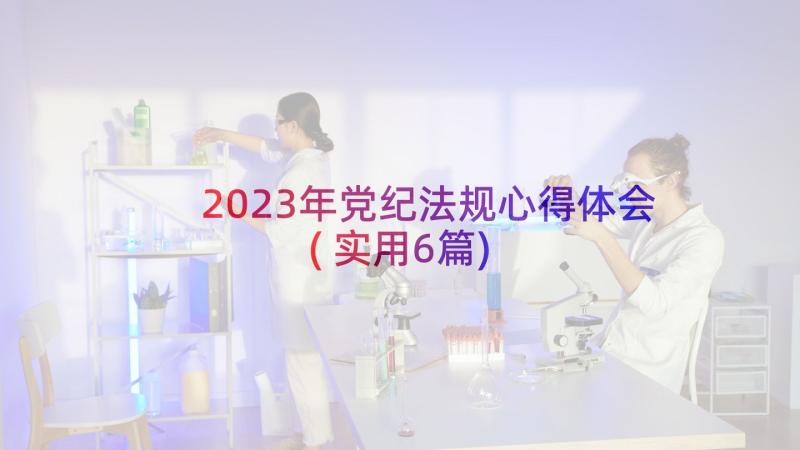 2023年党纪法规心得体会(实用6篇)