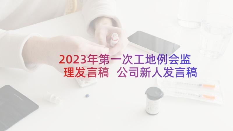 2023年第一次工地例会监理发言稿 公司新人发言稿(精选5篇)