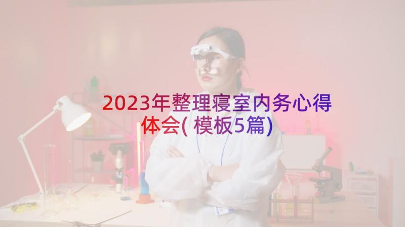 2023年整理寝室内务心得体会(模板5篇)