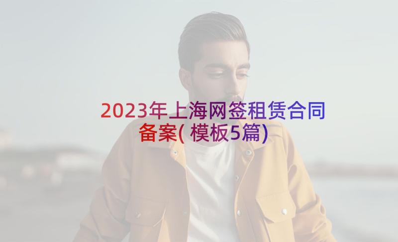 2023年上海网签租赁合同备案(模板5篇)