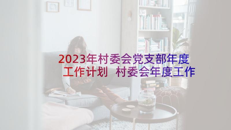 2023年村委会党支部年度工作计划 村委会年度工作计划(优秀5篇)