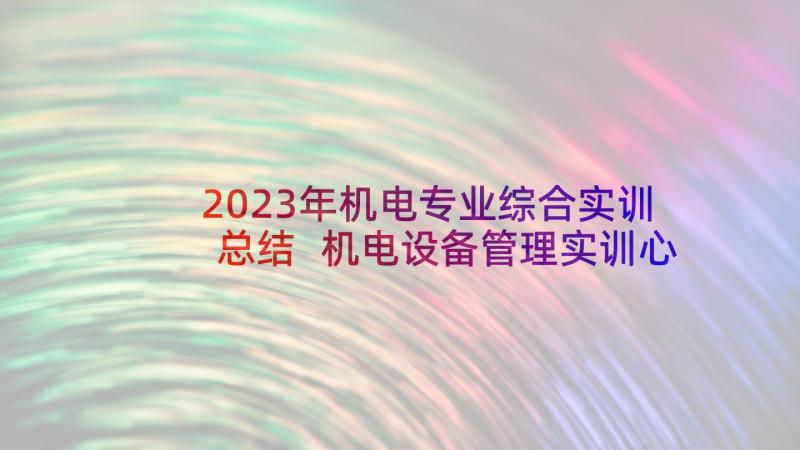2023年机电专业综合实训总结 机电设备管理实训心得体会(实用9篇)