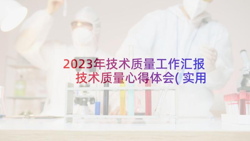 2023年技术质量工作汇报 技术质量心得体会(实用7篇)