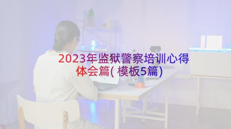 2023年监狱警察培训心得体会篇(模板5篇)