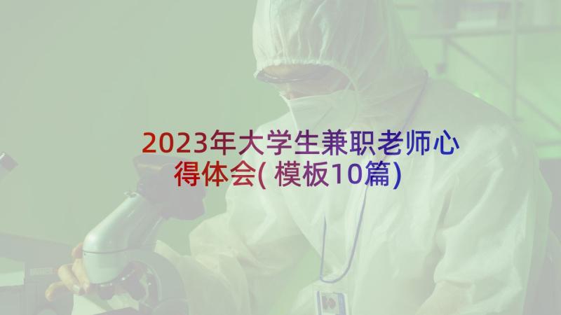 2023年大学生兼职老师心得体会(模板10篇)