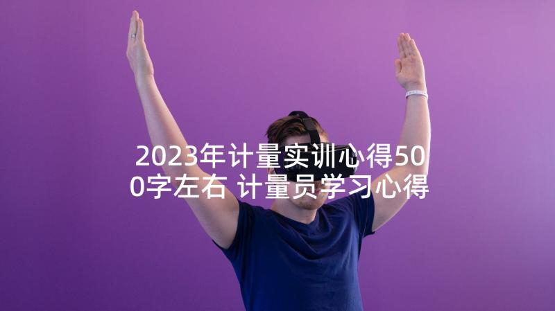 2023年计量实训心得500字左右 计量员学习心得体会(通用5篇)