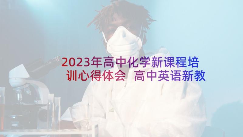 2023年高中化学新课程培训心得体会 高中英语新教材培训心得体会(精选5篇)