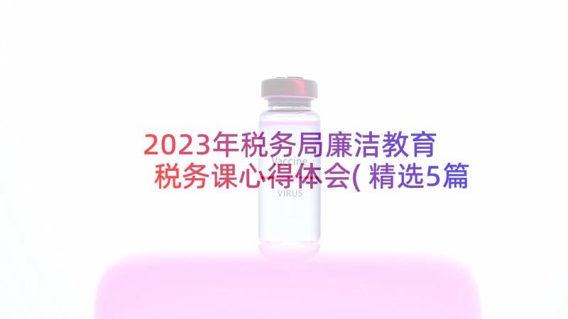 2023年税务局廉洁教育 税务课心得体会(精选5篇)