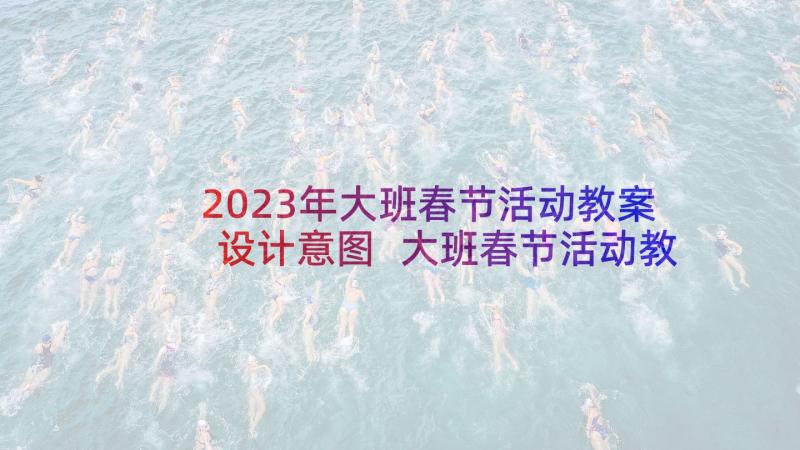 2023年大班春节活动教案设计意图 大班春节活动教案(模板5篇)