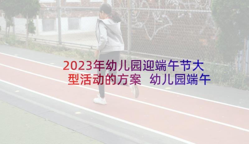 2023年幼儿园迎端午节大型活动的方案 幼儿园端午节活动方案(通用6篇)