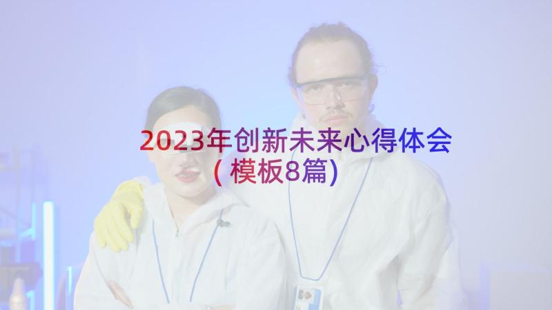 2023年创新未来心得体会(模板8篇)