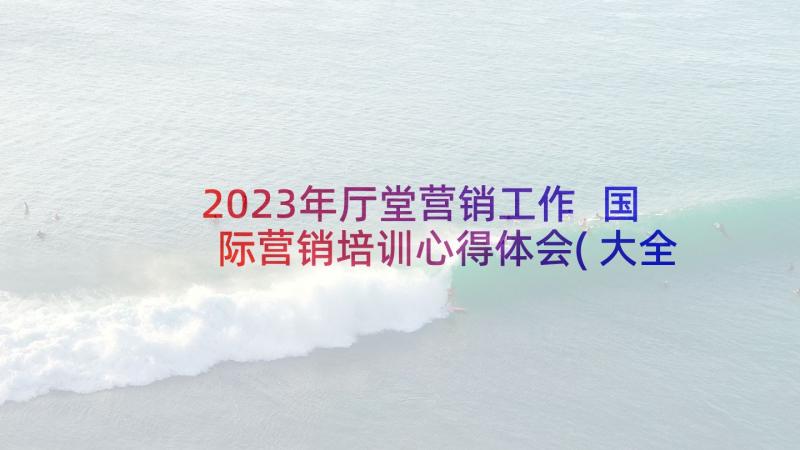 2023年厅堂营销工作 国际营销培训心得体会(大全7篇)