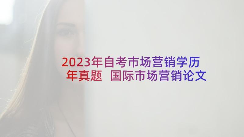 2023年自考市场营销学历年真题 国际市场营销论文(实用5篇)