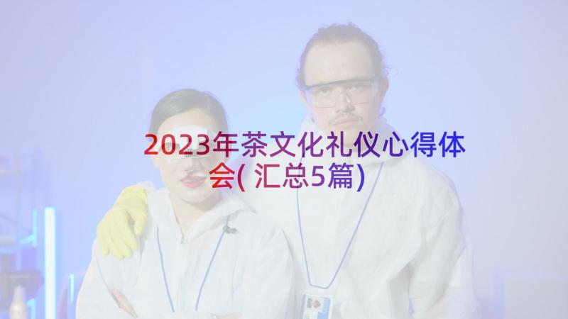 2023年茶文化礼仪心得体会(汇总5篇)