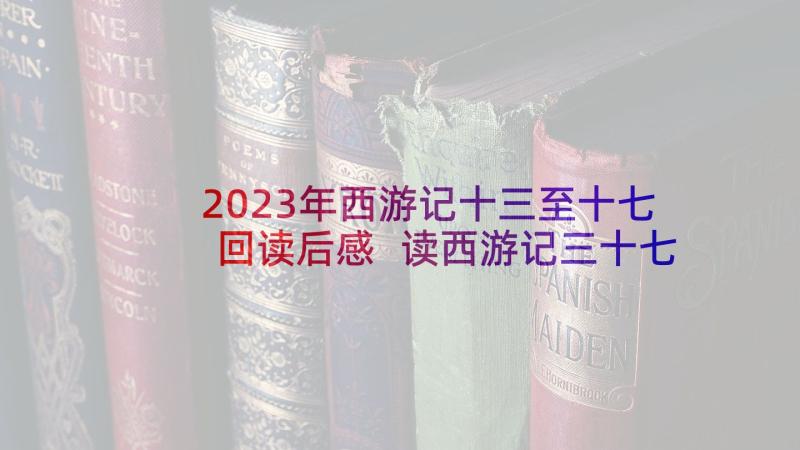 2023年西游记十三至十七回读后感 读西游记三十七章读后感(精选5篇)