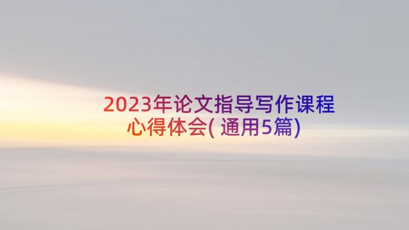 2023年论文指导写作课程心得体会(通用5篇)