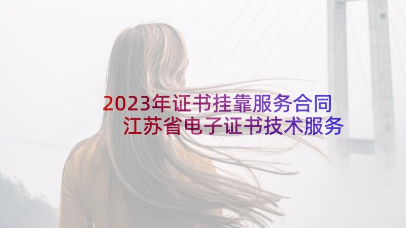 2023年证书挂靠服务合同 江苏省电子证书技术服务合同书(精选5篇)