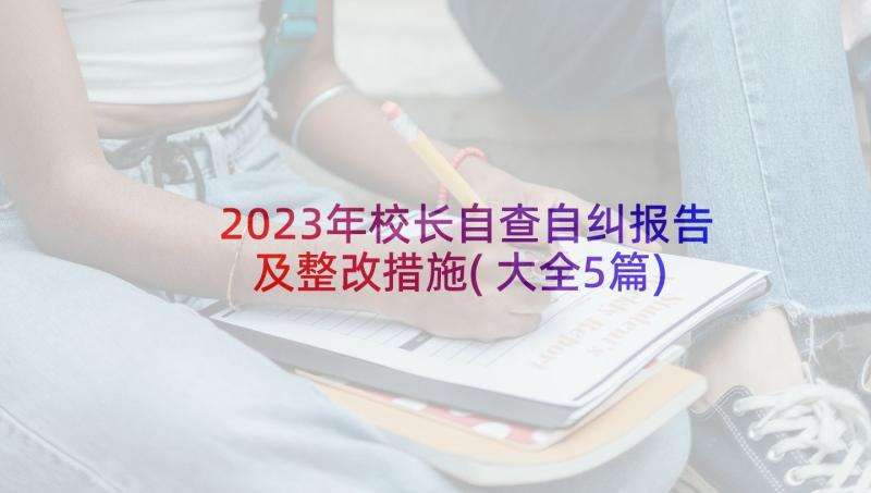 2023年校长自查自纠报告及整改措施(大全5篇)