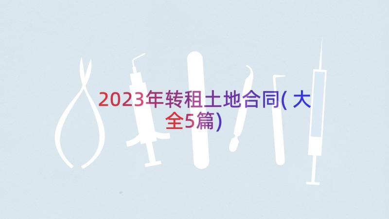 2023年转租土地合同(大全5篇)
