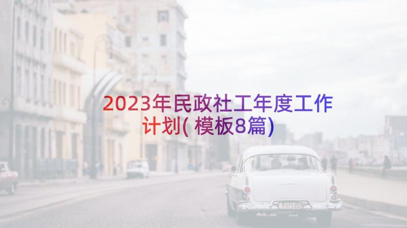 2023年民政社工年度工作计划(模板8篇)