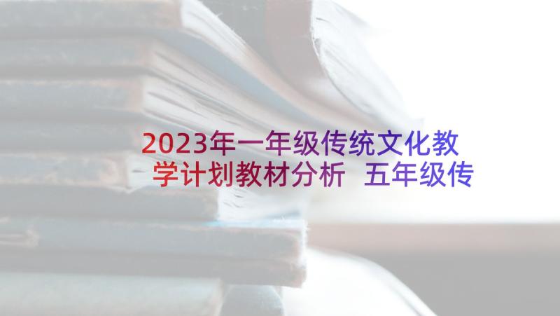 2023年一年级传统文化教学计划教材分析 五年级传统文化教学计划(模板6篇)