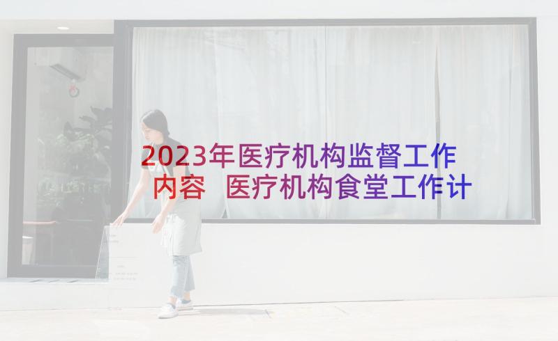 2023年医疗机构监督工作内容 医疗机构食堂工作计划(模板5篇)