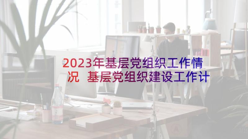 2023年基层党组织工作情况 基层党组织建设工作计划(精选10篇)