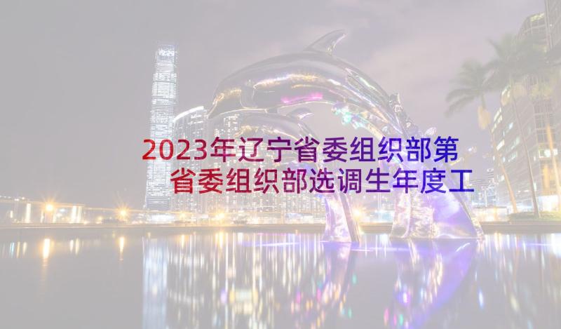 2023年辽宁省委组织部第 省委组织部选调生年度工作总结报告(优质5篇)