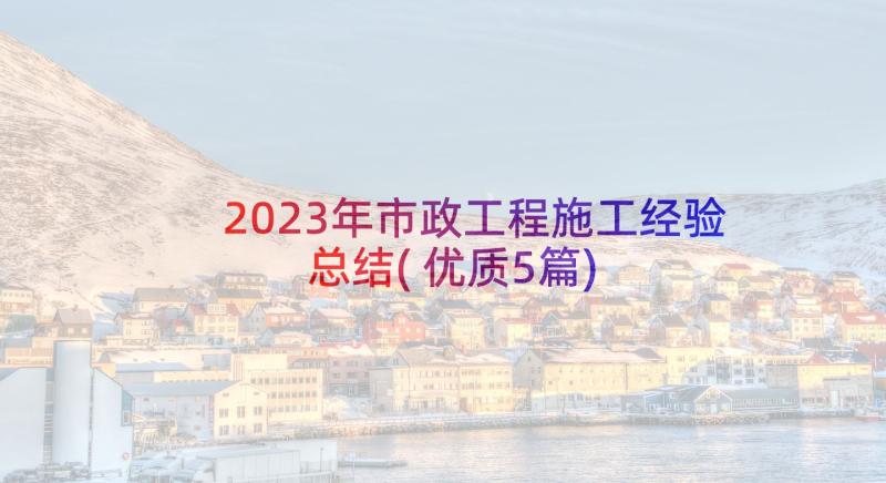 2023年市政工程施工经验总结(优质5篇)