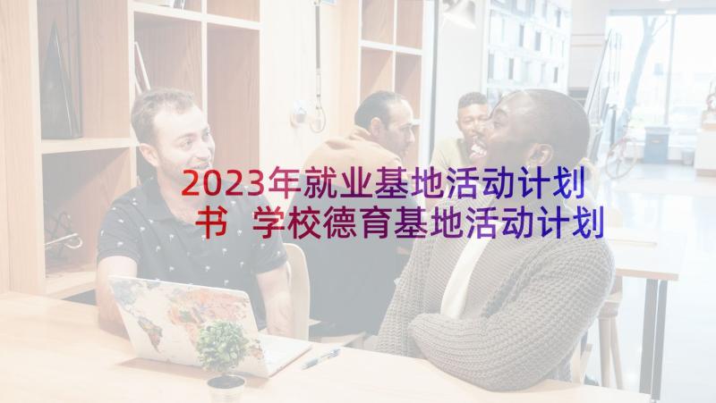 2023年就业基地活动计划书 学校德育基地活动计划(精选5篇)