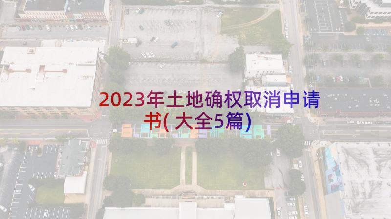 2023年土地确权取消申请书(大全5篇)