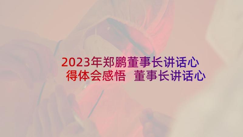 2023年郑鹏董事长讲话心得体会感悟 董事长讲话心得体会(实用8篇)