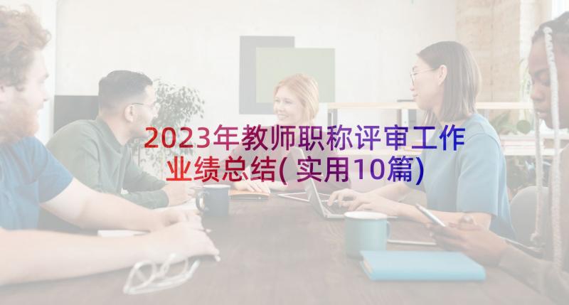 2023年教师职称评审工作业绩总结(实用10篇)