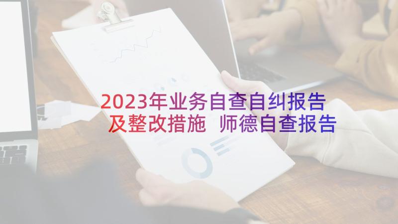 2023年业务自查自纠报告及整改措施 师德自查报告及整改措施(优秀6篇)