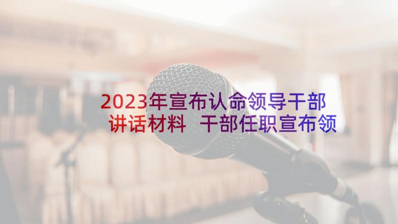 2023年宣布认命领导干部讲话材料 干部任职宣布领导讲话(汇总5篇)