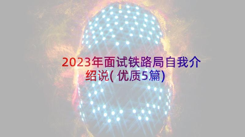 2023年面试铁路局自我介绍说(优质5篇)