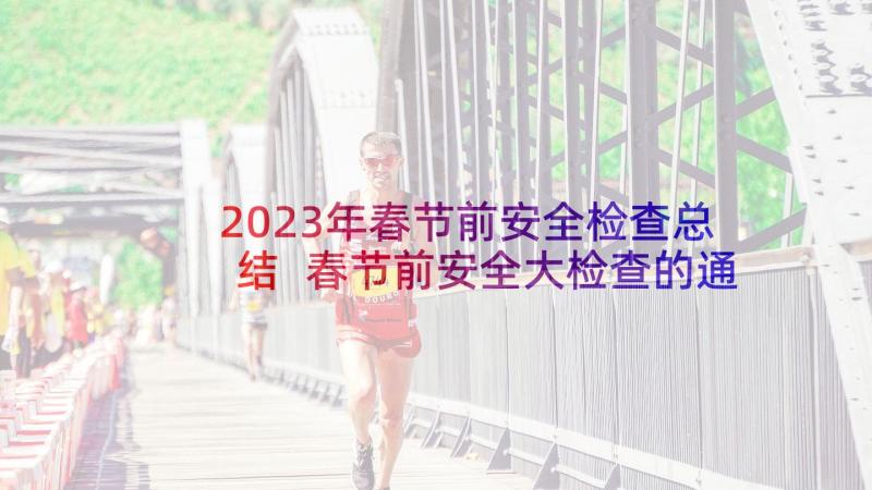2023年春节前安全检查总结 春节前安全大检查的通知(大全6篇)