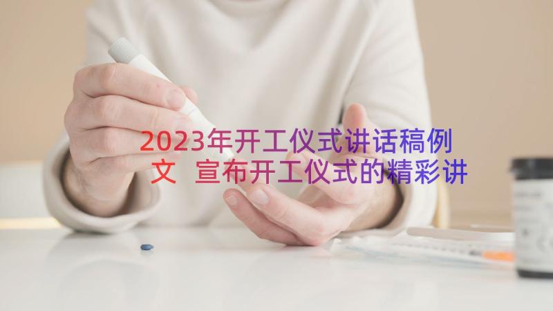 2023年开工仪式讲话稿例文 宣布开工仪式的精彩讲话稿例文(实用7篇)