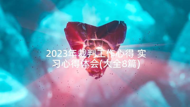 2023年裁判工作心得 实习心得体会(大全8篇)