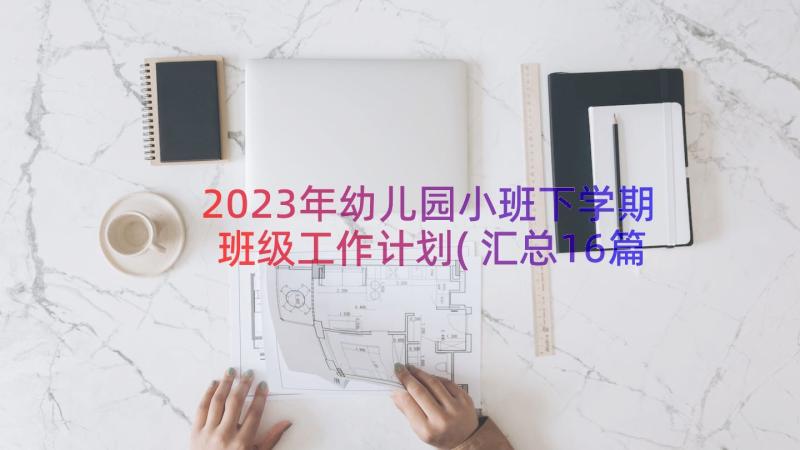2023年幼儿园小班下学期班级工作计划(汇总16篇)