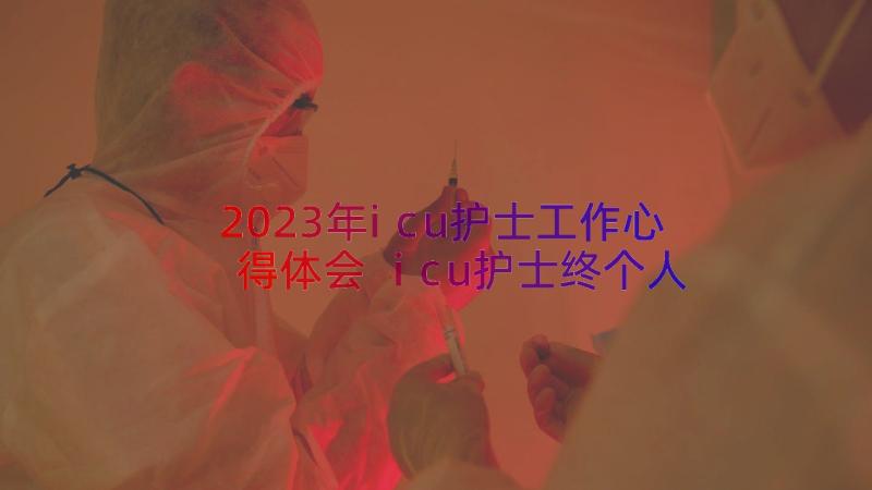 2023年icu护士工作心得体会 icu护士终个人工作总结(优秀10篇)