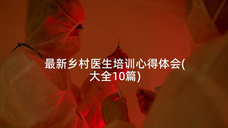 最新乡村医生培训心得体会(大全10篇)