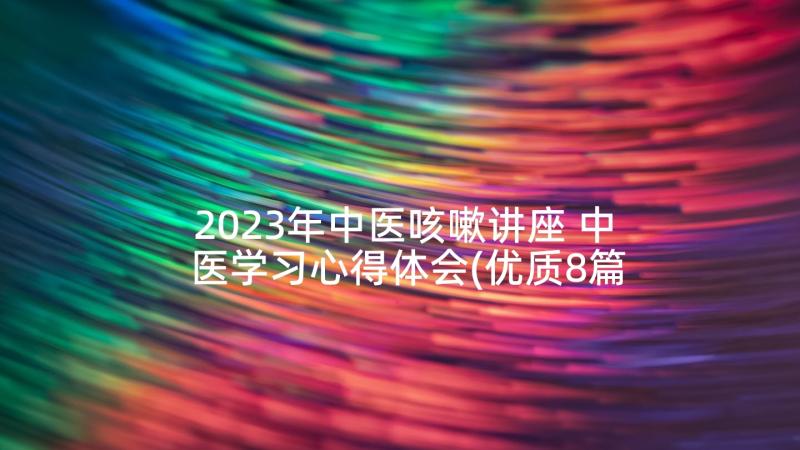 2023年中医咳嗽讲座 中医学习心得体会(优质8篇)