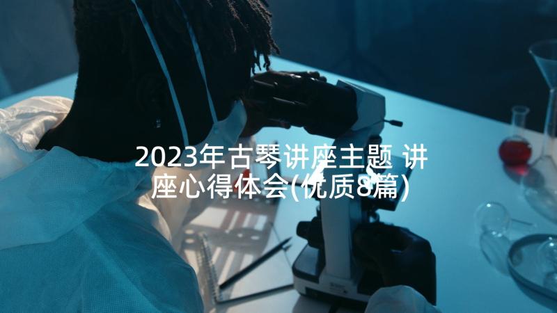 2023年古琴讲座主题 讲座心得体会(优质8篇)