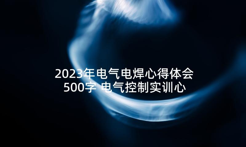 2023年电气电焊心得体会500字 电气控制实训心得体会(模板5篇)