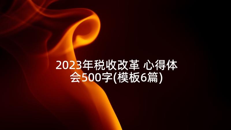 2023年税收改革 心得体会500字(模板6篇)