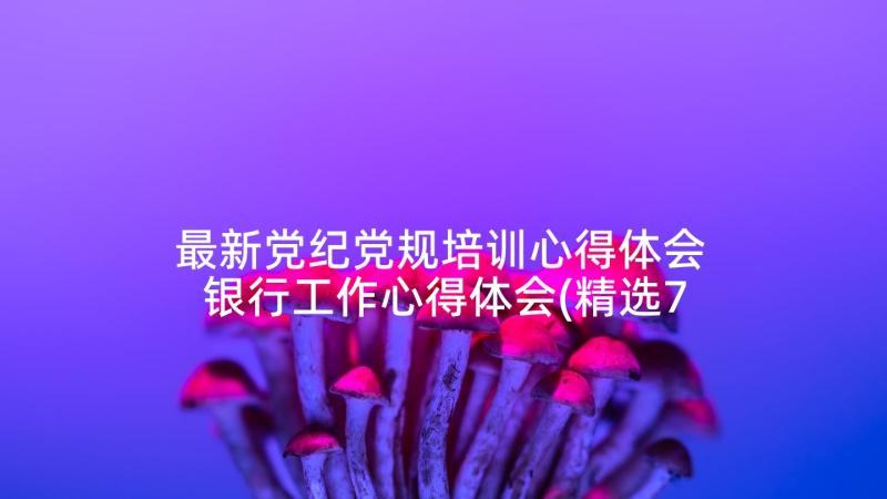 最新党纪党规培训心得体会 银行工作心得体会(精选7篇)