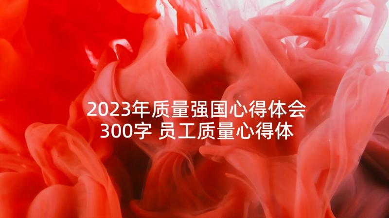 2023年质量强国心得体会300字 员工质量心得体会(优秀10篇)